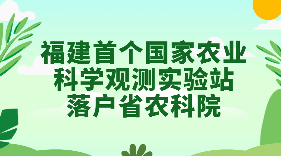 福建首个国家农业科学观测实验站落户省农科院